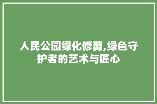 人民公园绿化修剪,绿色守护者的艺术与匠心