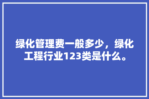 绿化管理费一般多少，绿化工程行业123类是什么。