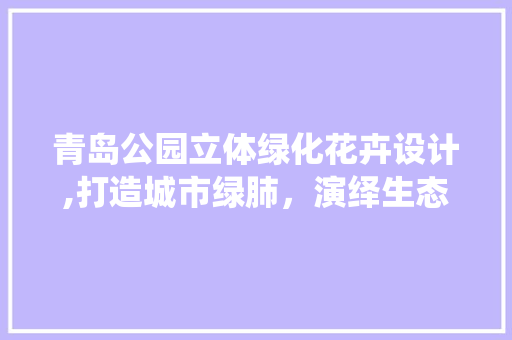 青岛公园立体绿化花卉设计,打造城市绿肺，演绎生态美学