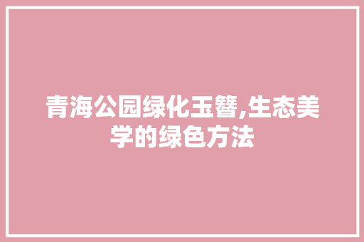 青海公园绿化玉簪,生态美学的绿色方法