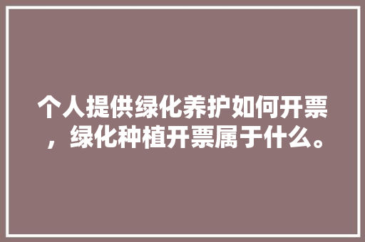 个人提供绿化养护如何开票，绿化种植开票属于什么。