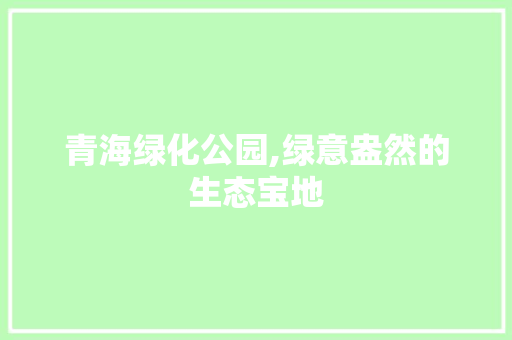 青海绿化公园,绿意盎然的生态宝地