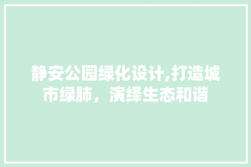 静安公园绿化设计,打造城市绿肺，演绎生态和谐