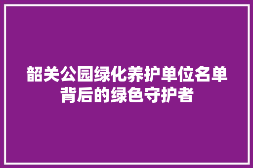 韶关公园绿化养护单位名单背后的绿色守护者