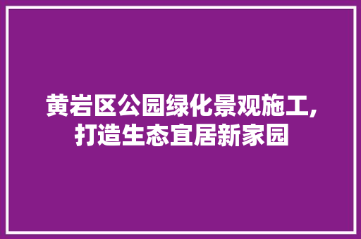 黄岩区公园绿化景观施工,打造生态宜居新家园