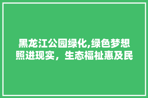 黑龙江公园绿化,绿色梦想照进现实，生态福祉惠及民生