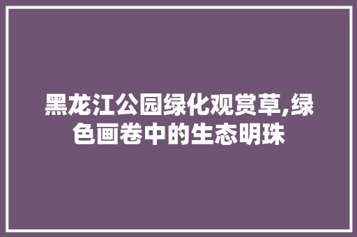 黑龙江公园绿化观赏草,绿色画卷中的生态明珠