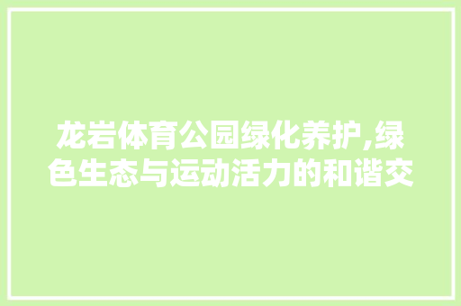 龙岩体育公园绿化养护,绿色生态与运动活力的和谐交响