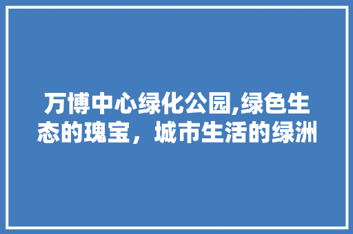 万博中心绿化公园,绿色生态的瑰宝，城市生活的绿洲