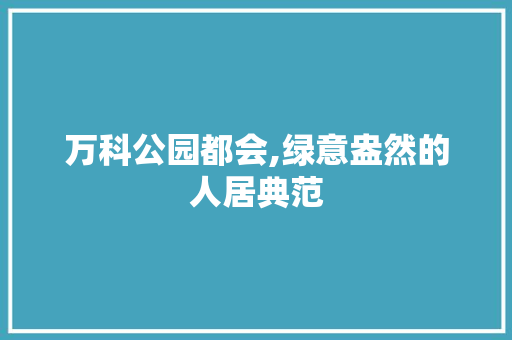 万科公园都会,绿意盎然的人居典范