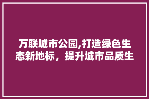 万联城市公园,打造绿色生态新地标，提升城市品质生活