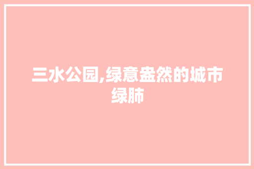 三水公园,绿意盎然的城市绿肺