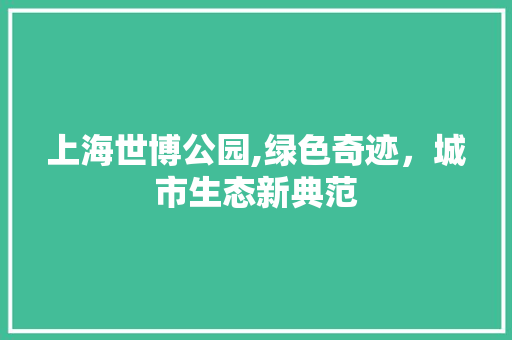 上海世博公园,绿色奇迹，城市生态新典范
