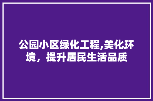 公园小区绿化工程,美化环境，提升居民生活品质
