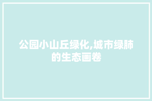 公园小山丘绿化,城市绿肺的生态画卷