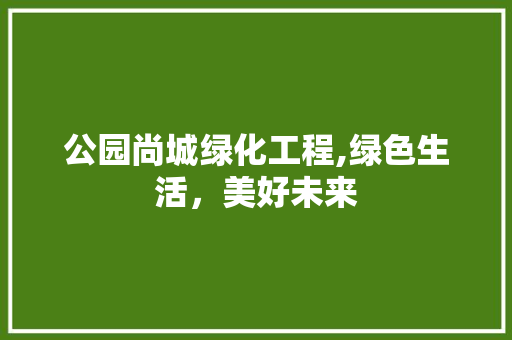 公园尚城绿化工程,绿色生活，美好未来