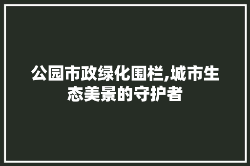 公园市政绿化围栏,城市生态美景的守护者