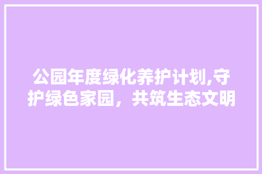 公园年度绿化养护计划,守护绿色家园，共筑生态文明