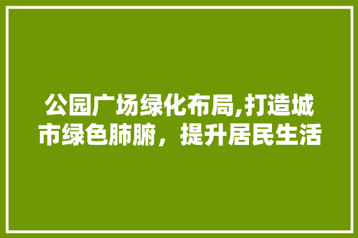 公园广场绿化布局,打造城市绿色肺腑，提升居民生活品质