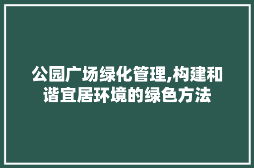 公园广场绿化管理,构建和谐宜居环境的绿色方法
