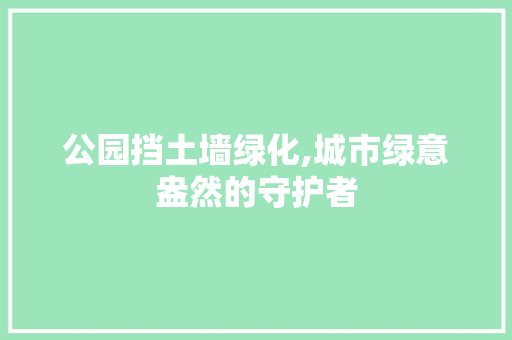 公园挡土墙绿化,城市绿意盎然的守护者