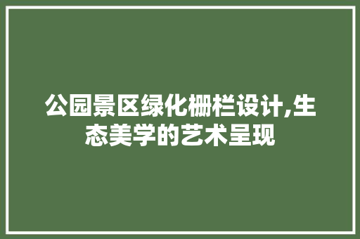 公园景区绿化栅栏设计,生态美学的艺术呈现