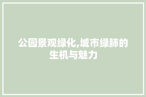 公园景观绿化,城市绿肺的生机与魅力