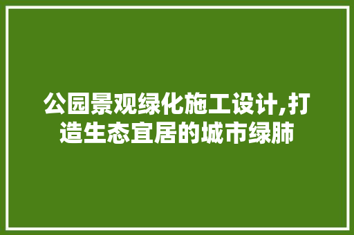 公园景观绿化施工设计,打造生态宜居的城市绿肺