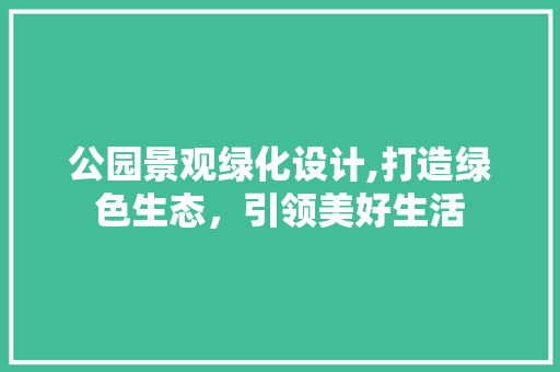 公园景观绿化设计,打造绿色生态，引领美好生活