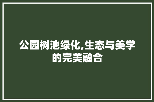 公园树池绿化,生态与美学的完美融合
