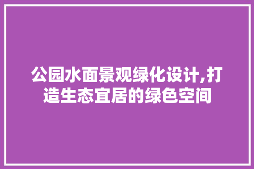 公园水面景观绿化设计,打造生态宜居的绿色空间