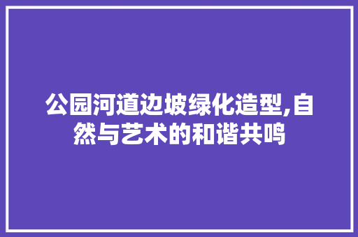 公园河道边坡绿化造型,自然与艺术的和谐共鸣