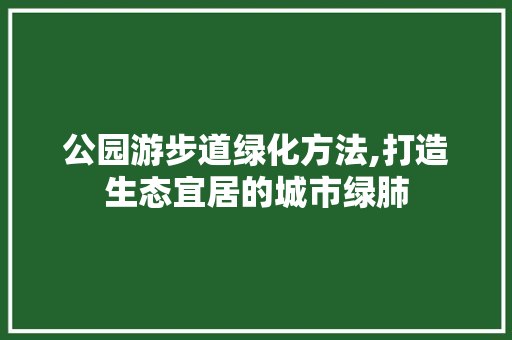 公园游步道绿化方法,打造生态宜居的城市绿肺