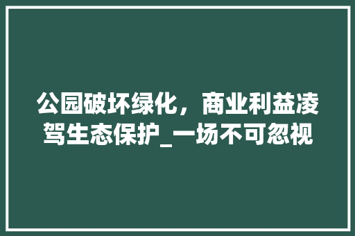 公园破坏绿化，商业利益凌驾生态保护_一场不可忽视的生态灾难
