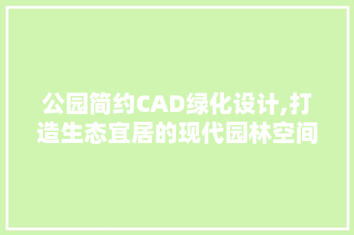 公园简约CAD绿化设计,打造生态宜居的现代园林空间