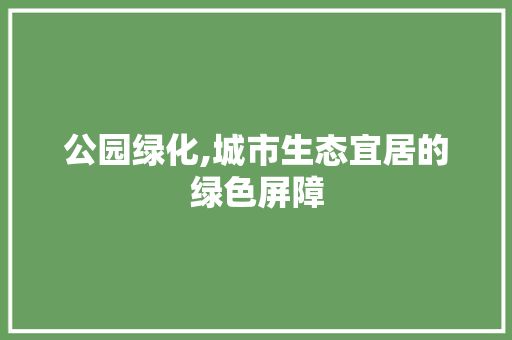 公园绿化,城市生态宜居的绿色屏障