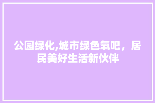 公园绿化,城市绿色氧吧，居民美好生活新伙伴