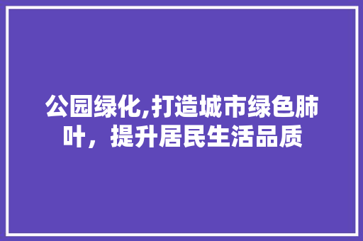 公园绿化,打造城市绿色肺叶，提升居民生活品质