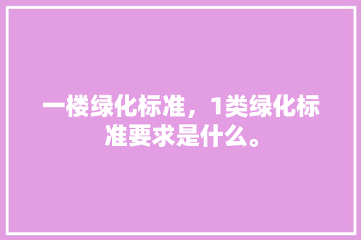 一楼绿化标准，1类绿化标准要求是什么。