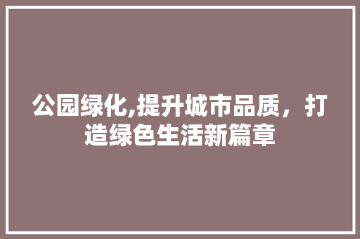 公园绿化,提升城市品质，打造绿色生活新篇章