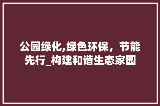 公园绿化,绿色环保，节能先行_构建和谐生态家园