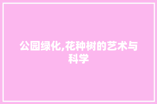 公园绿化,花种树的艺术与科学