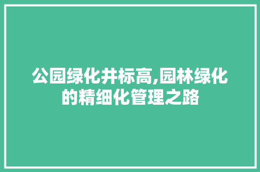 公园绿化井标高,园林绿化的精细化管理之路