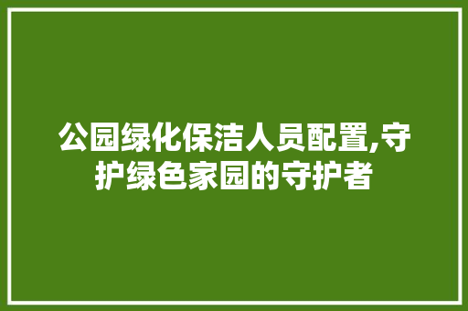 公园绿化保洁人员配置,守护绿色家园的守护者