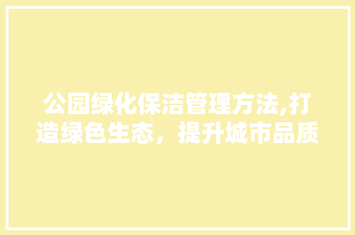 公园绿化保洁管理方法,打造绿色生态，提升城市品质