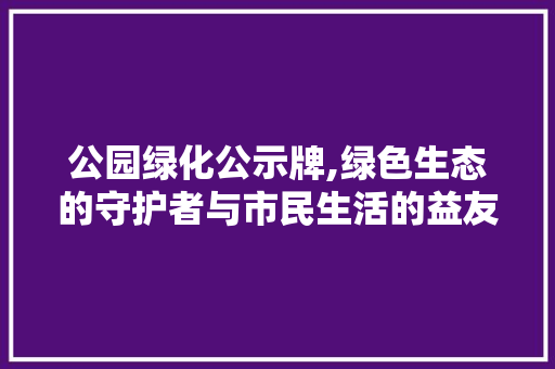 公园绿化公示牌,绿色生态的守护者与市民生活的益友