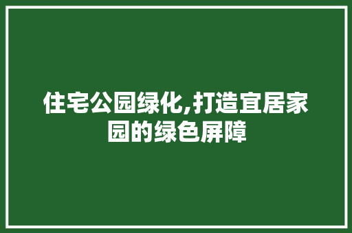 住宅公园绿化,打造宜居家园的绿色屏障