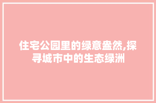 住宅公园里的绿意盎然,探寻城市中的生态绿洲