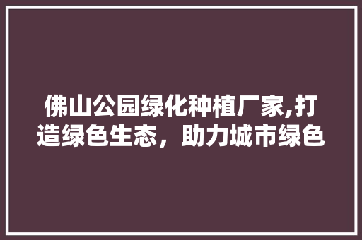 佛山公园绿化种植厂家,打造绿色生态，助力城市绿色发展