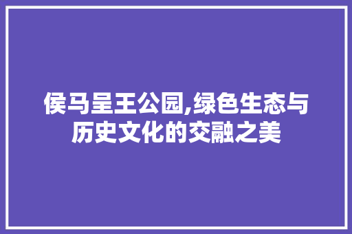 侯马呈王公园,绿色生态与历史文化的交融之美
